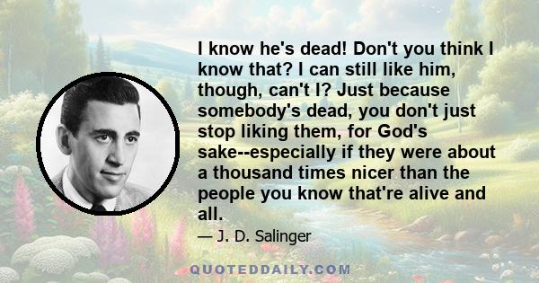I know he's dead! Don't you think I know that? I can still like him, though, can't I? Just because somebody's dead, you don't just stop liking them, for God's sake--especially if they were about a thousand times nicer