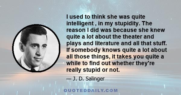 I used to think she was quite intelligent , in my stupidity. The reason I did was because she knew quite a lot about the theater and plays and literature and all that stuff. If somebody knows quite a lot about all those