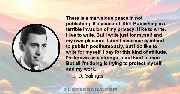 There is a marvelous peace in not publishing. It's peaceful. Still. Publishing is a terrible invasion of my privacy. I like to write. I live to write. But I write just for myself and my own pleasure. I don't necessarily
