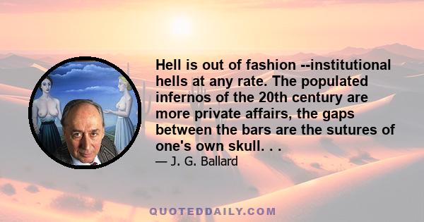 Hell is out of fashion - institutional hells at any rate. The populated infernos of the 20th century are more private affairs, the gaps between the bars are the sutures of one's own skull. A valid hell is one from which