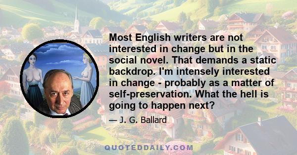 Most English writers are not interested in change but in the social novel. That demands a static backdrop. I'm intensely interested in change - probably as a matter of self-preservation. What the hell is going to happen