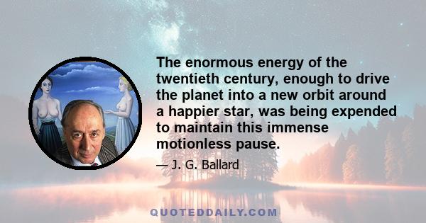 The enormous energy of the twentieth century, enough to drive the planet into a new orbit around a happier star, was being expended to maintain this immense motionless pause.