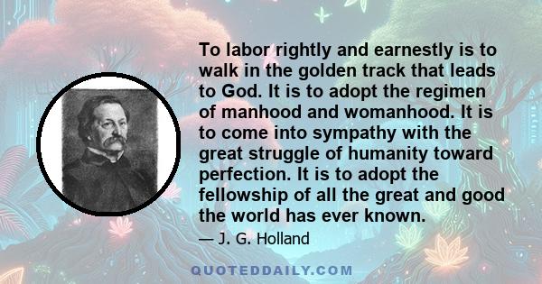 To labor rightly and earnestly is to walk in the golden track that leads to God. It is to adopt the regimen of manhood and womanhood. It is to come into sympathy with the great struggle of humanity toward perfection. It