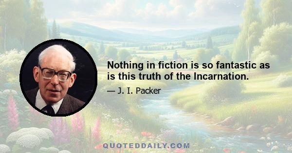Nothing in fiction is so fantastic as is this truth of the Incarnation.