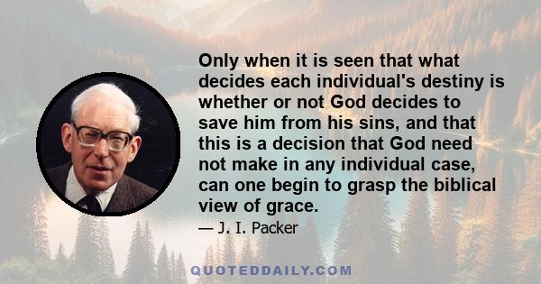 Only when it is seen that what decides each individual's destiny is whether or not God decides to save him from his sins, and that this is a decision that God need not make in any individual case, can one begin to grasp