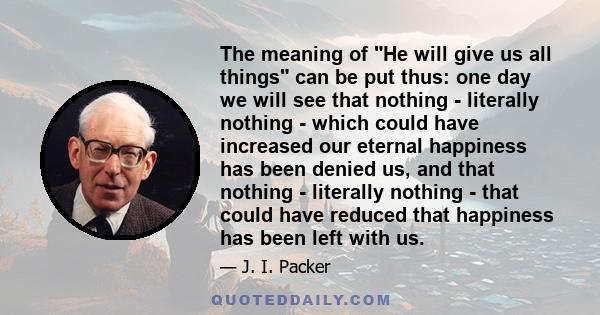 The meaning of He will give us all things can be put thus: one day we will see that nothing - literally nothing - which could have increased our eternal happiness has been denied us, and that nothing - literally nothing