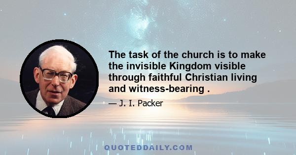 The task of the church is to make the invisible Kingdom visible through faithful Christian living and witness-bearing .