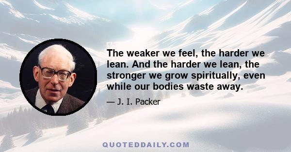 The weaker we feel, the harder we lean. And the harder we lean, the stronger we grow spiritually, even while our bodies waste away.