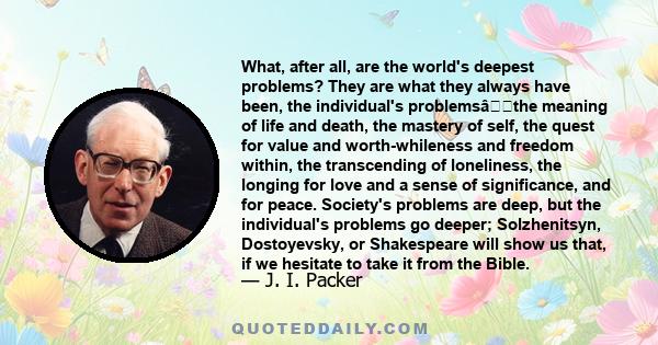 What, after all, are the world's deepest problems? They are what they always have been, the individual's problemsâthe meaning of life and death, the mastery of self, the quest for value and worth-whileness and freedom