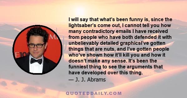 I will say that what’s been funny is, since the lightsaber’s come out, I cannot tell you how many contradictory emails I have received from people who have both defended it with unbelievably detailed graphicsI’ve gotten