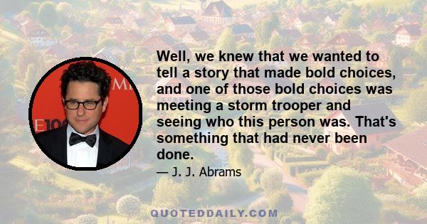 Well, we knew that we wanted to tell a story that made bold choices, and one of those bold choices was meeting a storm trooper and seeing who this person was. That's something that had never been done.