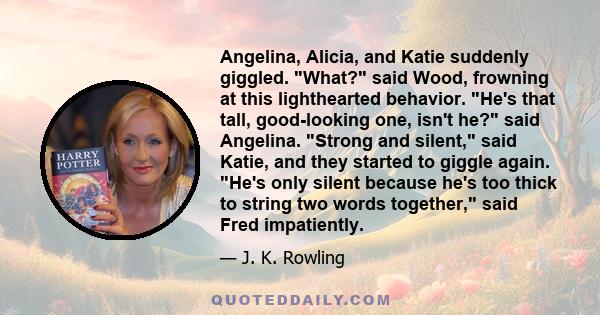Angelina, Alicia, and Katie suddenly giggled. What? said Wood, frowning at this lighthearted behavior. He's that tall, good-looking one, isn't he? said Angelina. Strong and silent, said Katie, and they started to giggle