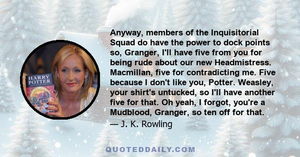 Anyway, members of the Inquisitorial Squad do have the power to dock points so, Granger, I'll have five from you for being rude about our new Headmistress. Macmillan, five for contradicting me. Five because I don't like