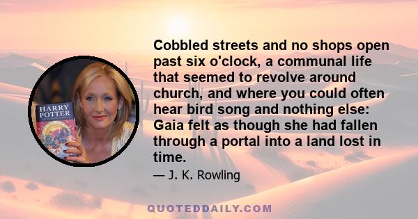 Cobbled streets and no shops open past six o'clock, a communal life that seemed to revolve around church, and where you could often hear bird song and nothing else: Gaia felt as though she had fallen through a portal