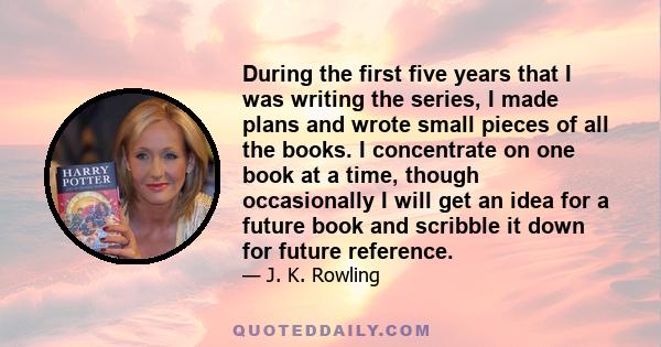 During the first five years that I was writing the series, I made plans and wrote small pieces of all the books. I concentrate on one book at a time, though occasionally I will get an idea for a future book and scribble