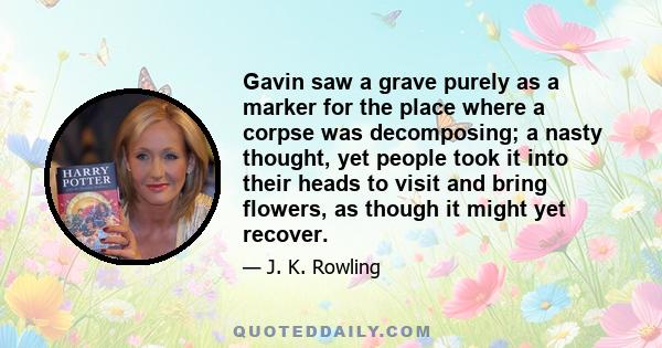Gavin saw a grave purely as a marker for the place where a corpse was decomposing; a nasty thought, yet people took it into their heads to visit and bring flowers, as though it might yet recover.