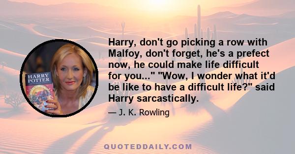 Harry, don't go picking a row with Malfoy, don't forget, he's a prefect now, he could make life difficult for you... Wow, I wonder what it'd be like to have a difficult life? said Harry sarcastically.