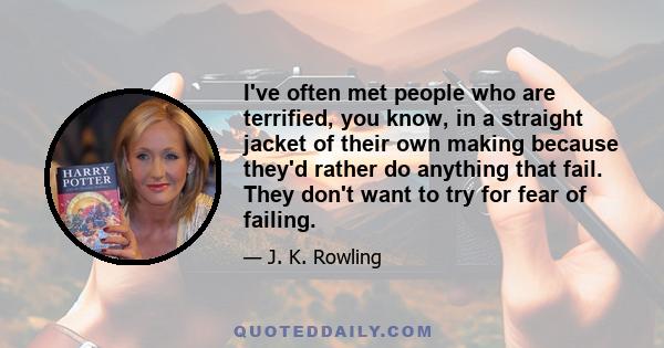 I've often met people who are terrified, you know, in a straight jacket of their own making because they'd rather do anything that fail. They don't want to try for fear of failing.