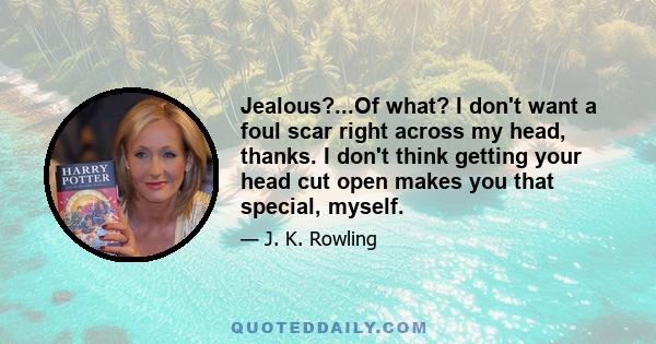 Jealous?...Of what? I don't want a foul scar right across my head, thanks. I don't think getting your head cut open makes you that special, myself.