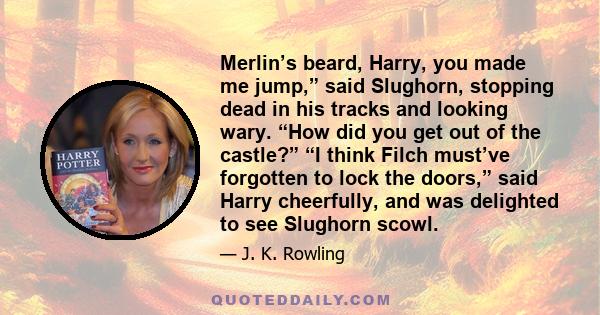 Merlin’s beard, Harry, you made me jump,” said Slughorn, stopping dead in his tracks and looking wary. “How did you get out of the castle?” “I think Filch must’ve forgotten to lock the doors,” said Harry cheerfully, and