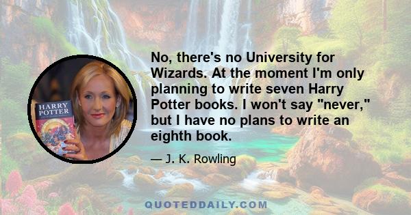 No, there's no University for Wizards. At the moment I'm only planning to write seven Harry Potter books. I won't say never, but I have no plans to write an eighth book.