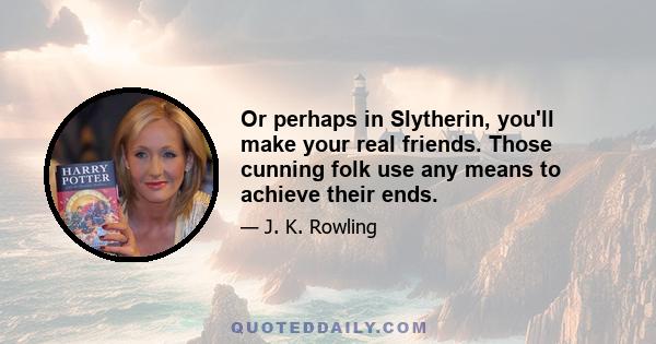 Or perhaps in Slytherin, you'll make your real friends. Those cunning folk use any means to achieve their ends.