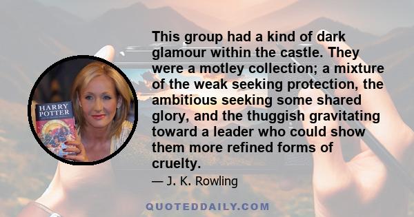 This group had a kind of dark glamour within the castle. They were a motley collection; a mixture of the weak seeking protection, the ambitious seeking some shared glory, and the thuggish gravitating toward a leader who