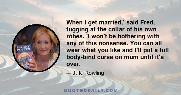 When I get married,' said Fred, tugging at the collar of his own robes. 'I won't be bothering with any of this nonsense. You can all wear what you like and I'll put a full body-bind curse on mum until it's over.