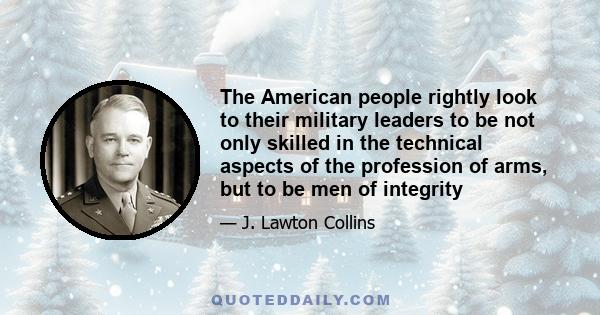 The American people rightly look to their military leaders to be not only skilled in the technical aspects of the profession of arms, but to be men of integrity