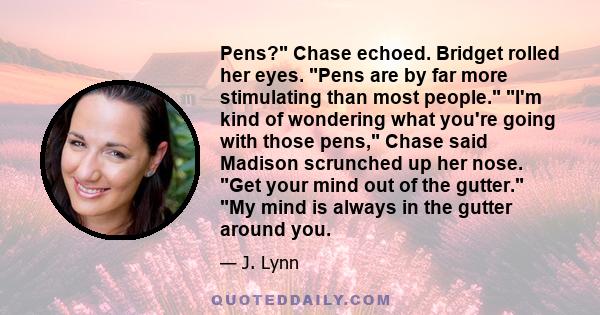Pens? Chase echoed. Bridget rolled her eyes. Pens are by far more stimulating than most people. I'm kind of wondering what you're going with those pens, Chase said Madison scrunched up her nose. Get your mind out of the