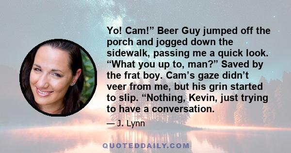 Yo! Cam!” Beer Guy jumped off the porch and jogged down the sidewalk, passing me a quick look. “What you up to, man?” Saved by the frat boy. Cam’s gaze didn’t veer from me, but his grin started to slip. “Nothing, Kevin,