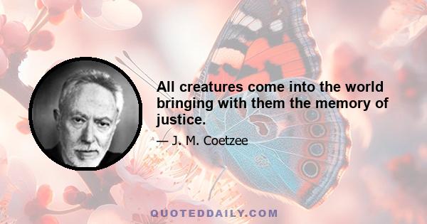 All creatures come into the world bringing with them the memory of justice.