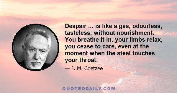 Despair ... is like a gas, odourless, tasteless, without nourishment. You breathe it in, your limbs relax, you cease to care, even at the moment when the steel touches your throat.