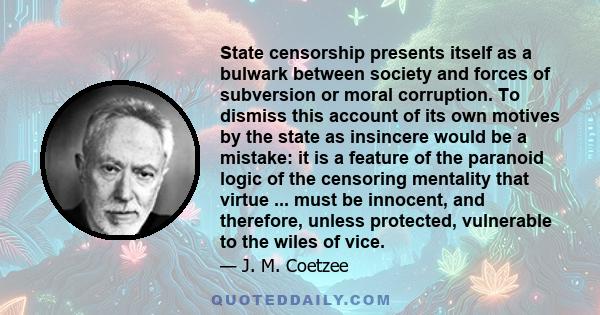 State censorship presents itself as a bulwark between society and forces of subversion or moral corruption. To dismiss this account of its own motives by the state as insincere would be a mistake: it is a feature of the