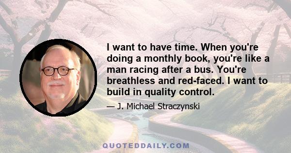 I want to have time. When you're doing a monthly book, you're like a man racing after a bus. You're breathless and red-faced. I want to build in quality control.