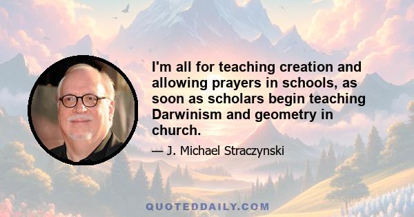 I'm all for teaching creation and allowing prayers in schools, as soon as scholars begin teaching Darwinism and geometry in church.