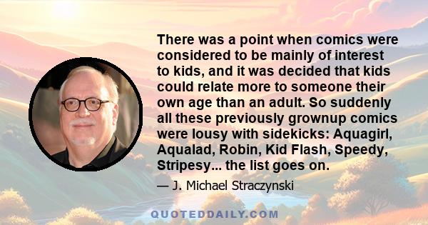 There was a point when comics were considered to be mainly of interest to kids, and it was decided that kids could relate more to someone their own age than an adult. So suddenly all these previously grownup comics were