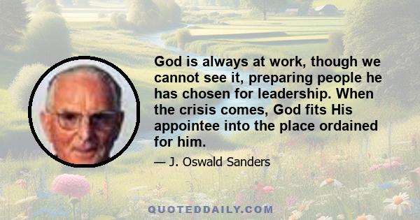 God is always at work, though we cannot see it, preparing people he has chosen for leadership. When the crisis comes, God fits His appointee into the place ordained for him.