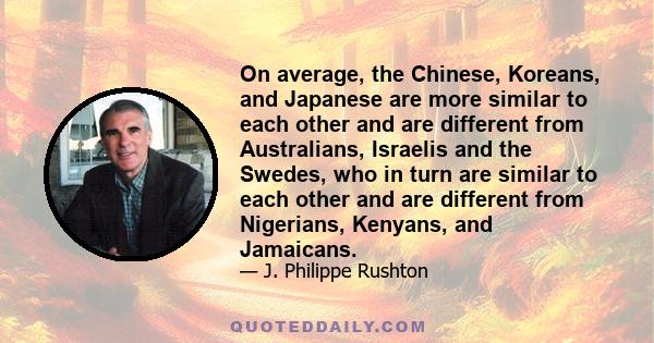 On average, the Chinese, Koreans, and Japanese are more similar to each other and are different from Australians, Israelis and the Swedes, who in turn are similar to each other and are different from Nigerians, Kenyans,