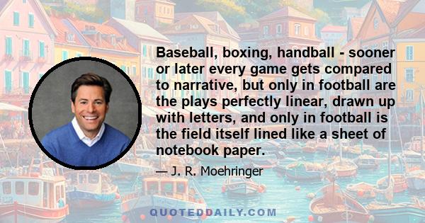 Baseball, boxing, handball - sooner or later every game gets compared to narrative, but only in football are the plays perfectly linear, drawn up with letters, and only in football is the field itself lined like a sheet