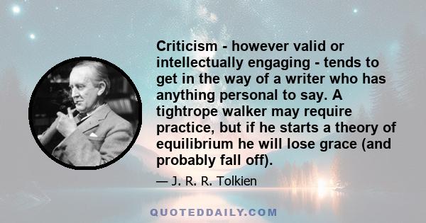 Criticism - however valid or intellectually engaging - tends to get in the way of a writer who has anything personal to say. A tightrope walker may require practice, but if he starts a theory of equilibrium he will lose