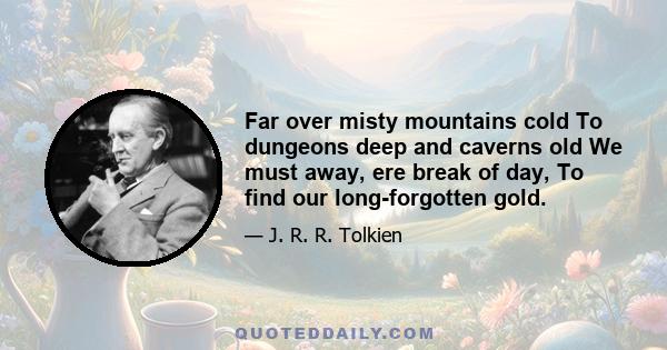 Far over misty mountains cold To dungeons deep and caverns old We must away, ere break of day, To find our long-forgotten gold.