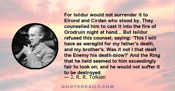 For Isildur would not surrender it to Elrond and Círdan who stood by. They counselled him to cast it into the fire of Orodruin night at hand... But Isildur refused this counsel, saying: 'This I will have as weregild for
