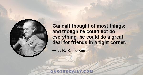 Gandalf thought of most things; and though he could not do everything, he could do a great deal for friends in a tight corner.