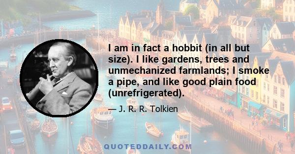 I am in fact a hobbit (in all but size). I like gardens, trees and unmechanized farmlands; I smoke a pipe, and like good plain food (unrefrigerated).