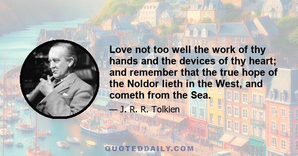 Love not too well the work of thy hands and the devices of thy heart; and remember that the true hope of the Noldor lieth in the West, and cometh from the Sea.