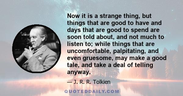 Now it is a strange thing, but things that are good to have and days that are good to spend are soon told about, and not much to listen to; while things that are uncomfortable, palpitating, and even gruesome, may make a
