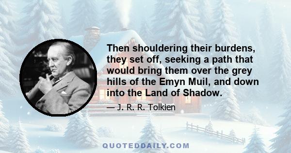 Then shouldering their burdens, they set off, seeking a path that would bring them over the grey hills of the Emyn Muil, and down into the Land of Shadow.