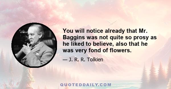 You will notice already that Mr. Baggins was not quite so prosy as he liked to believe, also that he was very fond of flowers.