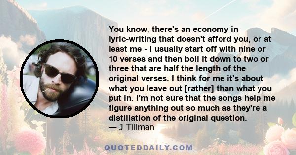 You know, there's an economy in lyric-writing that doesn't afford you, or at least me - I usually start off with nine or 10 verses and then boil it down to two or three that are half the length of the original verses. I